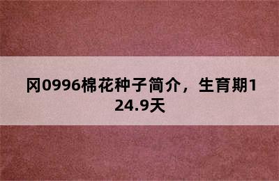 冈0996棉花种子简介，生育期124.9天